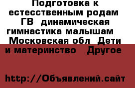 Подготовка к естесственным родам, ГВ, динамическая гимнастика малышам. - Московская обл. Дети и материнство » Другое   